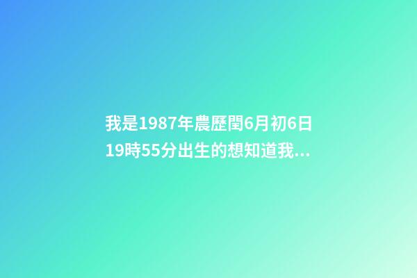 我是1987年農歷閏6月初6日19時55分出生的想知道我的八字和命運。 6月6號屬相兔子相沖嗎，1987年屬兔公歷6月6日農歷是幾號-第1張-觀點-玄機派